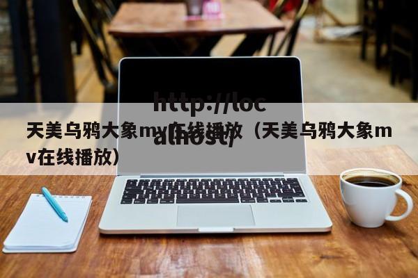 天美乌鸦大象mv在线播放(天美乌鸦大象mv在线播放)