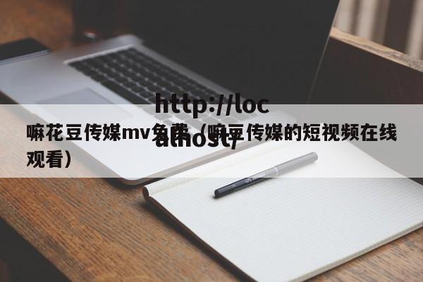 嘛花豆传媒mv免费(嘛豆传媒的短视频在线观看)
